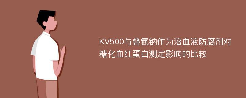 KV500与叠氮钠作为溶血液防腐剂对糖化血红蛋白测定影响的比较