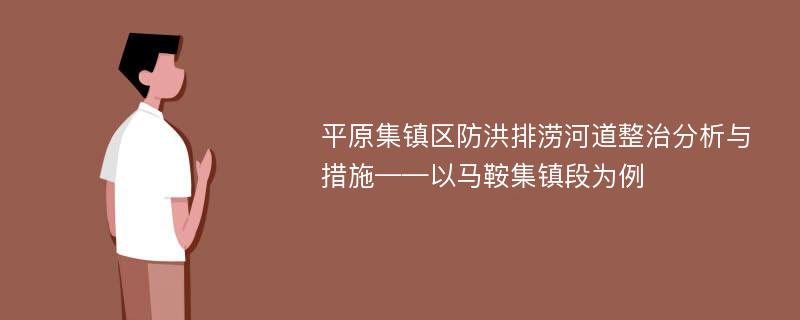 平原集镇区防洪排涝河道整治分析与措施——以马鞍集镇段为例