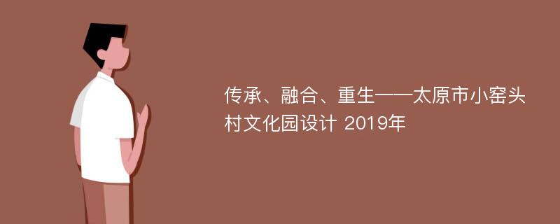 传承、融合、重生——太原市小窑头村文化园设计 2019年