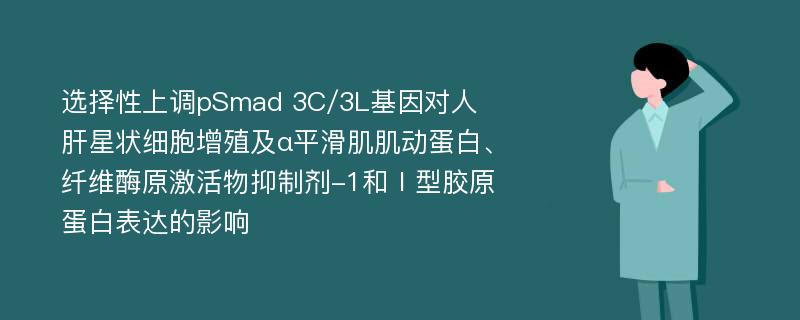 选择性上调pSmad 3C/3L基因对人肝星状细胞增殖及α平滑肌肌动蛋白、纤维酶原激活物抑制剂-1和Ⅰ型胶原蛋白表达的影响