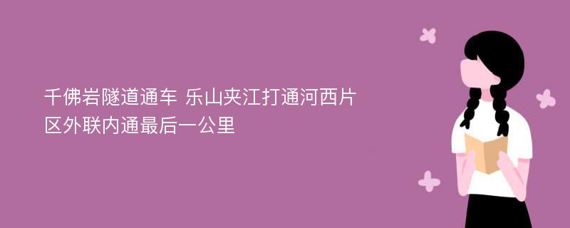 千佛岩隧道通车 乐山夹江打通河西片区外联内通最后一公里