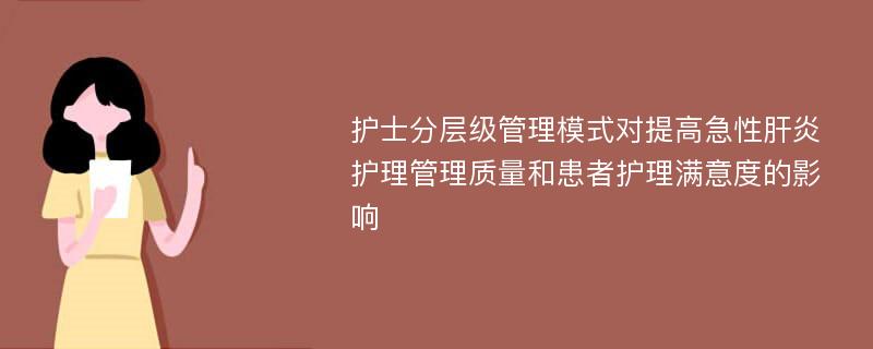 护士分层级管理模式对提高急性肝炎护理管理质量和患者护理满意度的影响