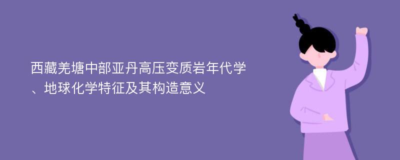 西藏羌塘中部亚丹高压变质岩年代学、地球化学特征及其构造意义