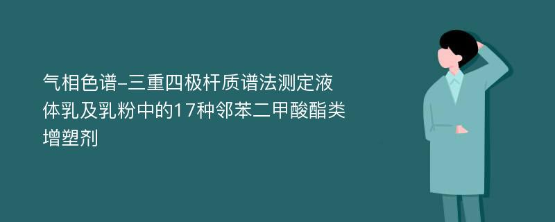 气相色谱-三重四极杆质谱法测定液体乳及乳粉中的17种邻苯二甲酸酯类增塑剂