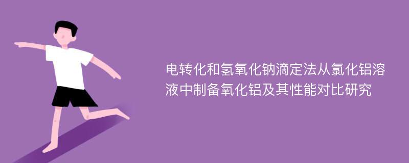 电转化和氢氧化钠滴定法从氯化铝溶液中制备氧化铝及其性能对比研究