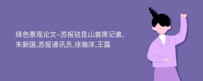 绿色景观论文-苏报驻昆山首席记者,朱新国,苏报通讯员,徐瀚洋,王露