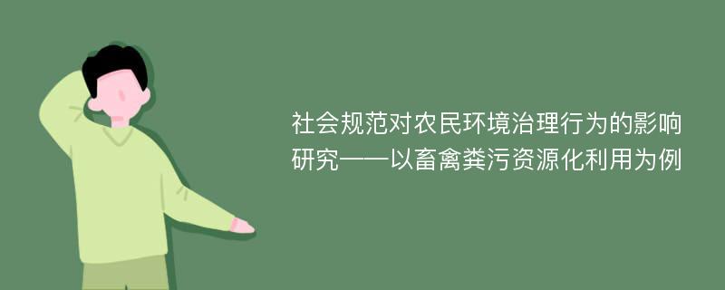 社会规范对农民环境治理行为的影响研究——以畜禽粪污资源化利用为例