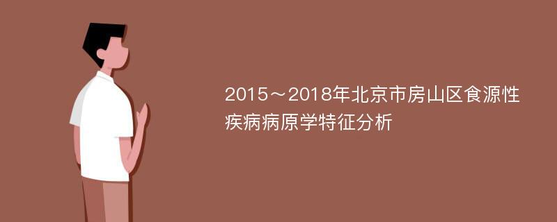 2015～2018年北京市房山区食源性疾病病原学特征分析