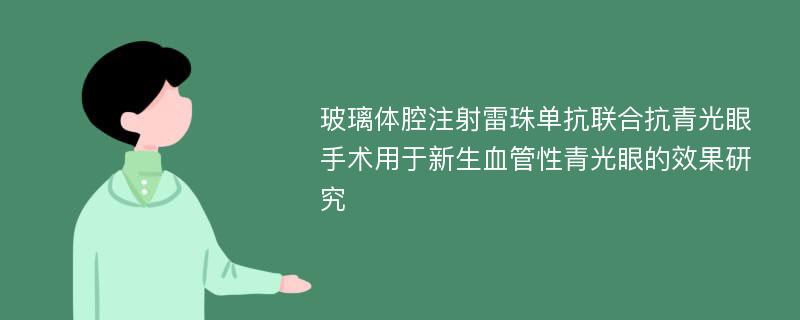 玻璃体腔注射雷珠单抗联合抗青光眼手术用于新生血管性青光眼的效果研究