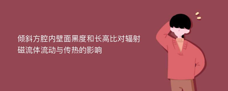 倾斜方腔内壁面黑度和长高比对辐射磁流体流动与传热的影响