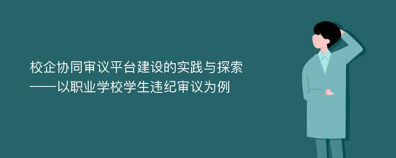 校企协同审议平台建设的实践与探索——以职业学校学生违纪审议为例