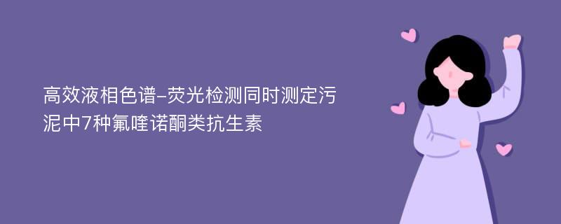 高效液相色谱-荧光检测同时测定污泥中7种氟喹诺酮类抗生素