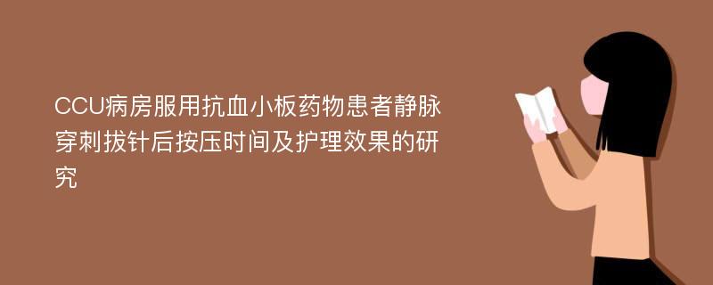 CCU病房服用抗血小板药物患者静脉穿刺拔针后按压时间及护理效果的研究