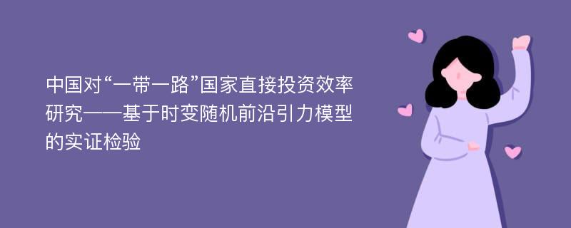 中国对“一带一路”国家直接投资效率研究——基于时变随机前沿引力模型的实证检验