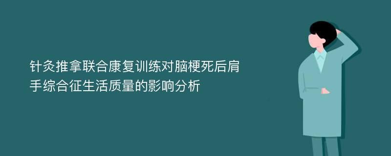 针灸推拿联合康复训练对脑梗死后肩手综合征生活质量的影响分析