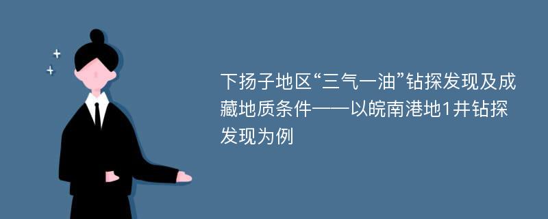 下扬子地区“三气一油”钻探发现及成藏地质条件——以皖南港地1井钻探发现为例