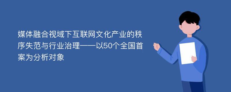 媒体融合视域下互联网文化产业的秩序失范与行业治理——以50个全国首案为分析对象