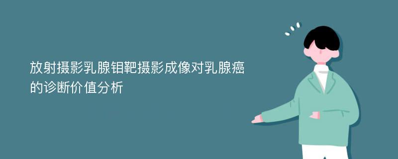 放射摄影乳腺钼靶摄影成像对乳腺癌的诊断价值分析