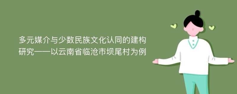 多元媒介与少数民族文化认同的建构研究——以云南省临沧市坝尾村为例