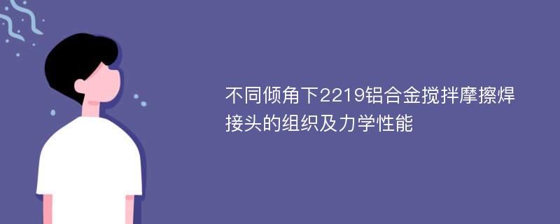 不同倾角下2219铝合金搅拌摩擦焊接头的组织及力学性能