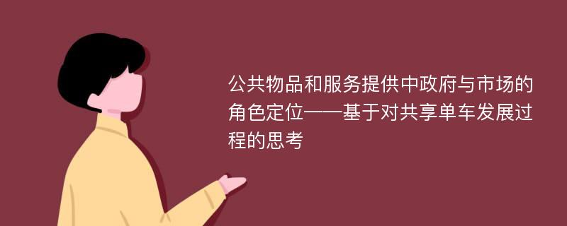 公共物品和服务提供中政府与市场的角色定位——基于对共享单车发展过程的思考