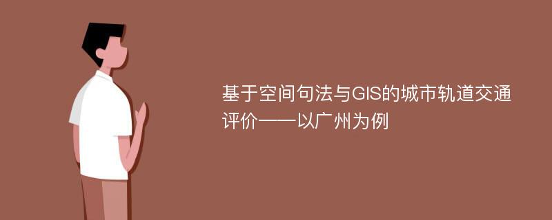 基于空间句法与GIS的城市轨道交通评价——以广州为例