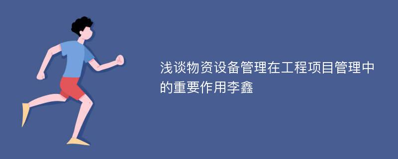 浅谈物资设备管理在工程项目管理中的重要作用李鑫