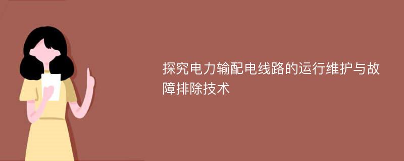 探究电力输配电线路的运行维护与故障排除技术