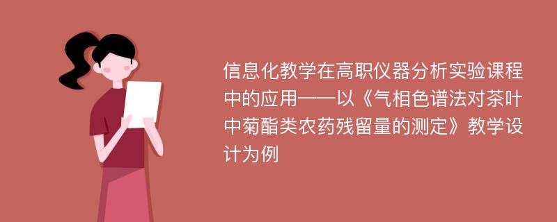 信息化教学在高职仪器分析实验课程中的应用——以《气相色谱法对茶叶中菊酯类农药残留量的测定》教学设计为例