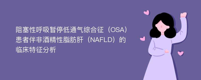 阻塞性呼吸暂停低通气综合征（OSA）患者伴非酒精性脂肪肝（NAFLD）的临床特征分析