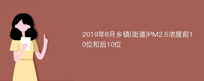 2019年6月乡镇(街道)PM2.5浓度前10位和后10位