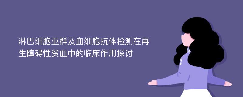 淋巴细胞亚群及血细胞抗体检测在再生障碍性贫血中的临床作用探讨