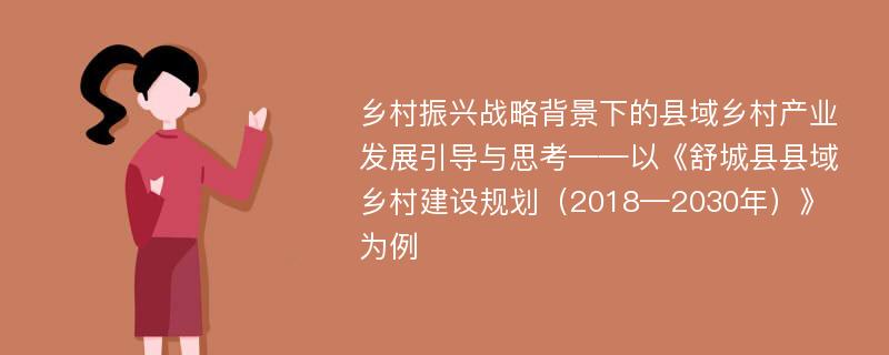 乡村振兴战略背景下的县域乡村产业发展引导与思考——以《舒城县县域乡村建设规划（2018—2030年）》为例