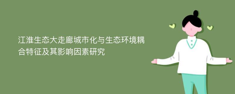 江淮生态大走廊城市化与生态环境耦合特征及其影响因素研究