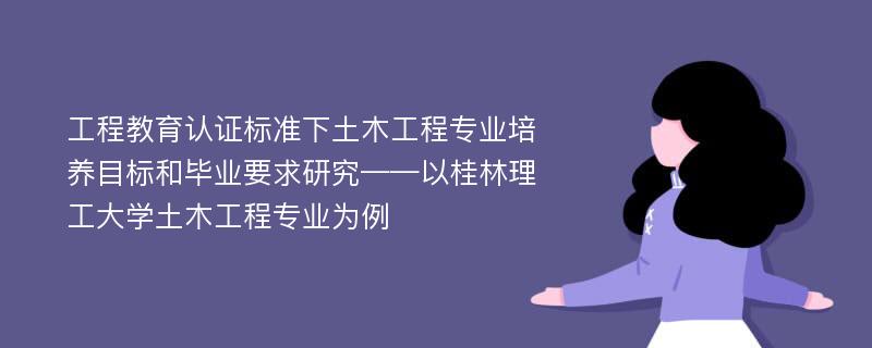 工程教育认证标准下土木工程专业培养目标和毕业要求研究——以桂林理工大学土木工程专业为例