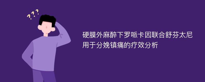 硬膜外麻醉下罗哌卡因联合舒芬太尼用于分娩镇痛的疗效分析