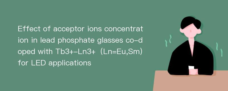 Effect of acceptor ions concentration in lead phosphate glasses co-doped with Tb3+-Ln3+（Ln=Eu,Sm）for LED applications