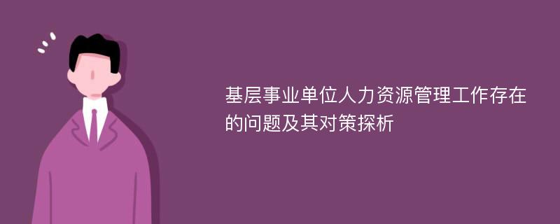 基层事业单位人力资源管理工作存在的问题及其对策探析