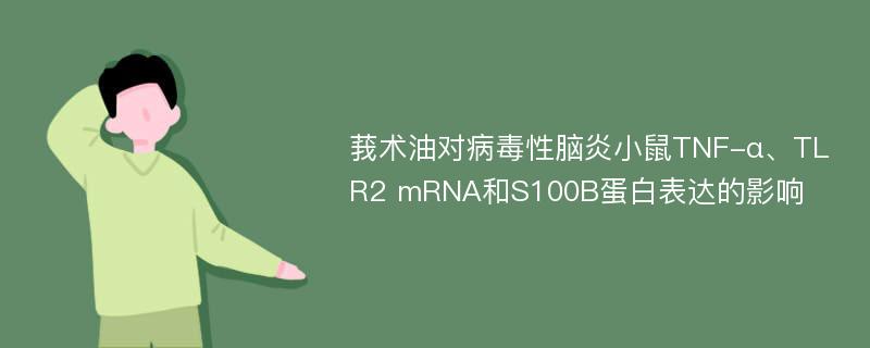 莪术油对病毒性脑炎小鼠TNF-α、TLR2 mRNA和S100B蛋白表达的影响