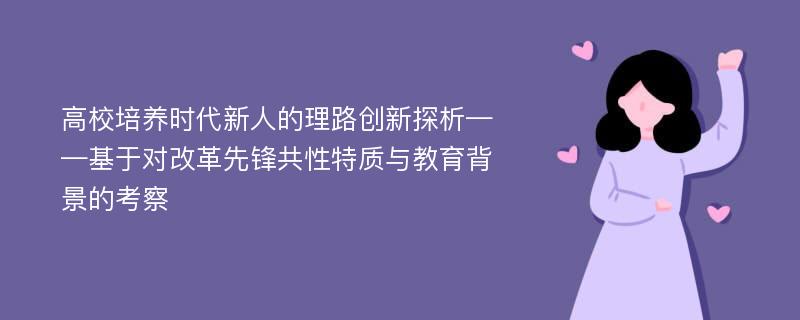 高校培养时代新人的理路创新探析——基于对改革先锋共性特质与教育背景的考察