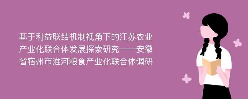 基于利益联结机制视角下的江苏农业产业化联合体发展探索研究——安徽省宿州市淮河粮食产业化联合体调研