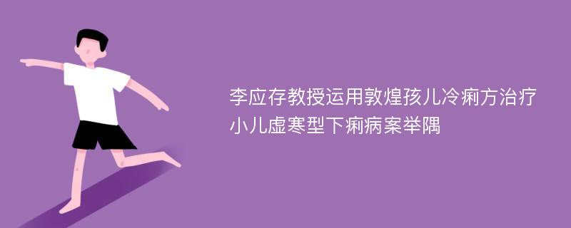 李应存教授运用敦煌孩儿冷痢方治疗小儿虚寒型下痢病案举隅