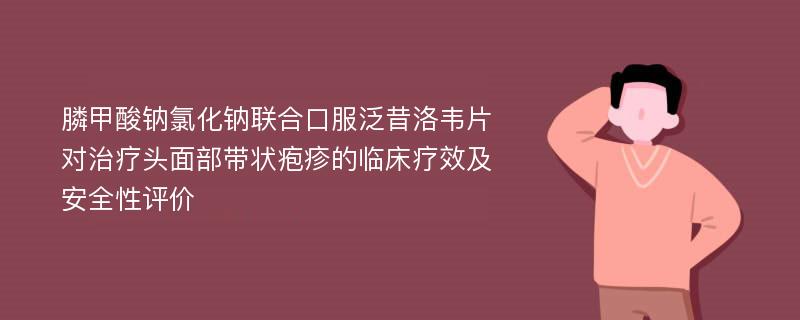 膦甲酸钠氯化钠联合口服泛昔洛韦片对治疗头面部带状疱疹的临床疗效及安全性评价