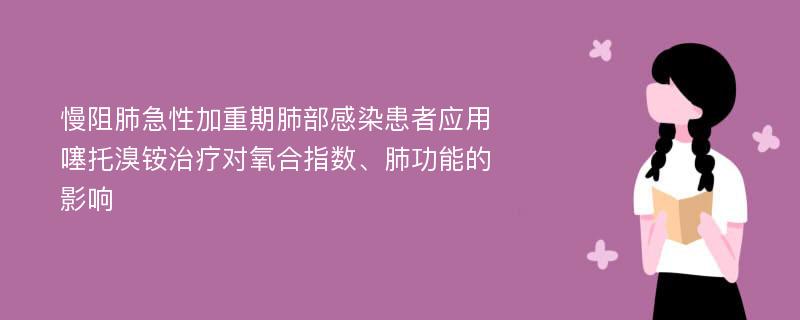 慢阻肺急性加重期肺部感染患者应用噻托溴铵治疗对氧合指数、肺功能的影响