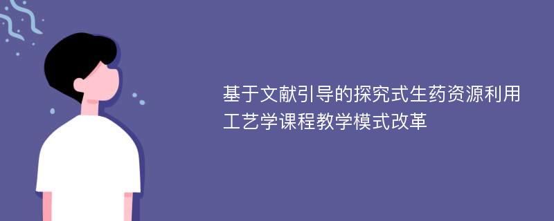 基于文献引导的探究式生药资源利用工艺学课程教学模式改革