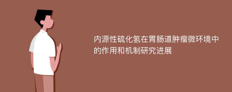 内源性硫化氢在胃肠道肿瘤微环境中的作用和机制研究进展