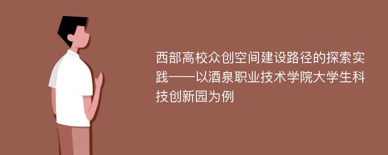 西部高校众创空间建设路径的探索实践——以酒泉职业技术学院大学生科技创新园为例