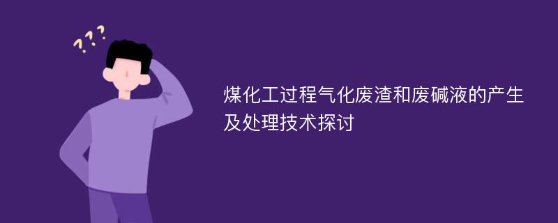 煤化工过程气化废渣和废碱液的产生及处理技术探讨