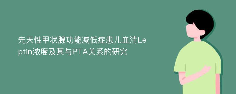 先天性甲状腺功能减低症患儿血清Leptin浓度及其与PTA关系的研究