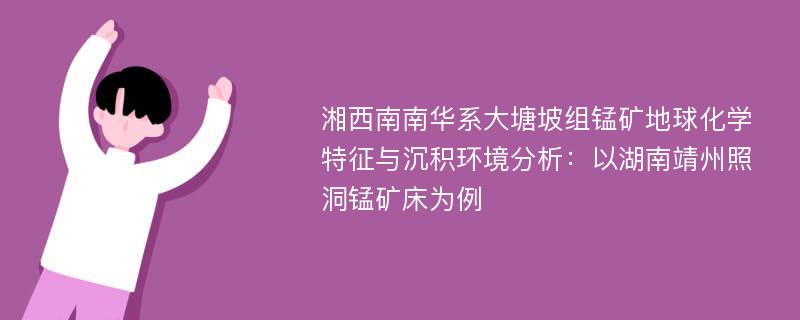 湘西南南华系大塘坡组锰矿地球化学特征与沉积环境分析：以湖南靖州照洞锰矿床为例